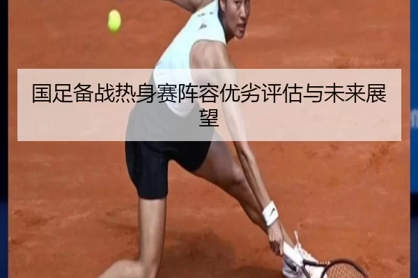 国足备战热身赛阵容优劣评估与未来展望